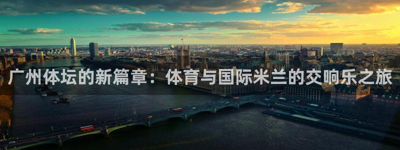 看球吧直播官网：广州体坛的新篇章：体育与国际米兰的交响乐之旅